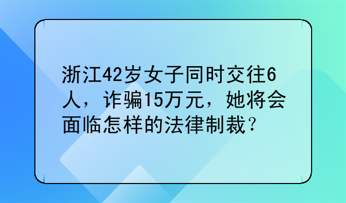 浙江42岁女子同时交往6人，诈骗15万元，她将会面临怎样的法律制裁？