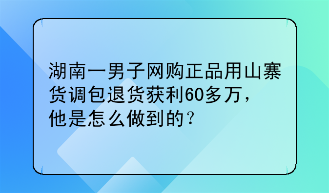 湖南一男子网购正品用山寨货调包退货获利60多万，他是怎么做到的？