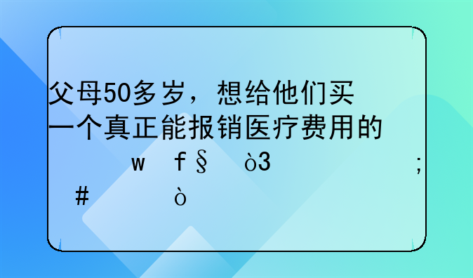 父母50多岁，想给他们买一个真正能报销医疗费用的保险，该怎么买？