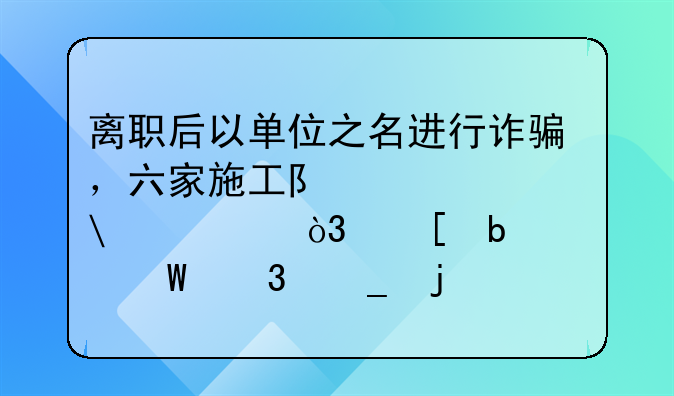 离职后以单位之名进行诈骗，六家施工队被骗53万，他是如何行骗的？