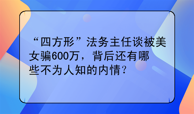 “四方形”法务主任谈被美女骗600万，背后还有哪些不为人知的内情？