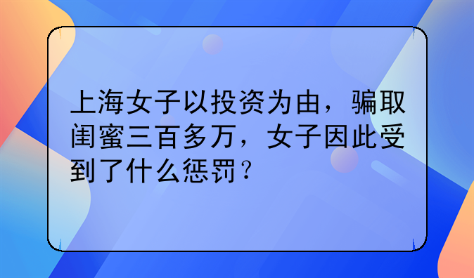 上海女子以投资为由，骗取闺蜜三百多万，女子因此受到了什么惩罚？