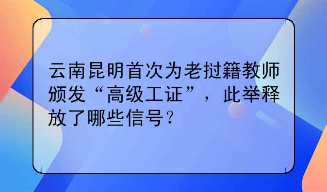 云南昆明首次为老挝籍教师颁发“高级工证”，此举释放了哪些信号？