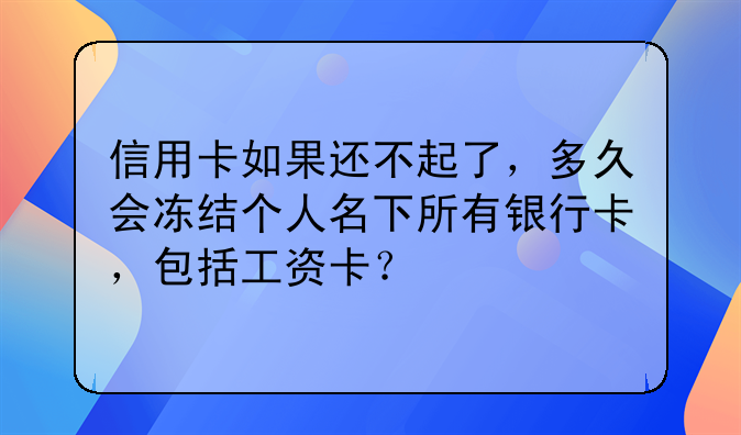 信用卡如果还不起了，多久会冻结个人名下所有银行卡，包括工资卡？