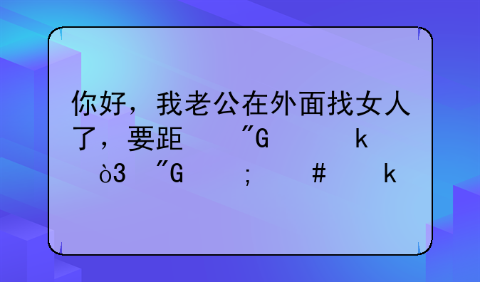 你好，我老公在外面找女人了，要跟我离婚，我怎么做才对自己最有利