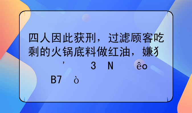 四人因此获刑，过滤顾客吃剩的火锅底料做红油，嫌犯涉嫌哪些罪名？