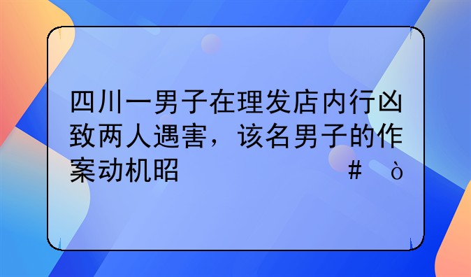 四川一男子在理发店内行凶致两人遇害，该名男子的作案动机是什么？