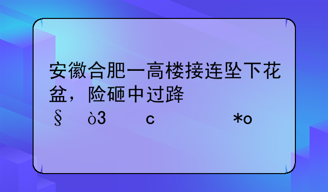 安徽合肥一高楼接连坠下花盆，险砸中过路女孩，高空抛物有何危害？