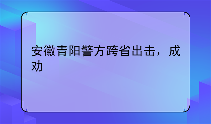 安徽青阳警方跨省出击，成功打掉一电诈窝点！这些人会被如何处罚？