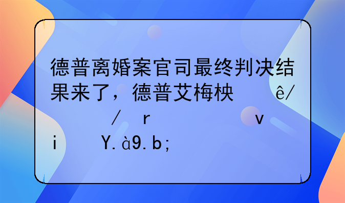 德普离婚案官司最终判决结果来了，德普艾梅柏事件始末究竟是什么？