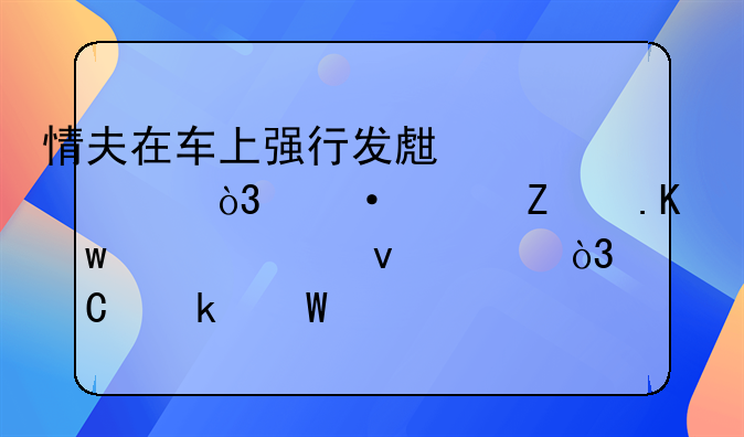 情夫在车上强行发生关系，遭女方拒绝并被杀害，女子做法如何定性？