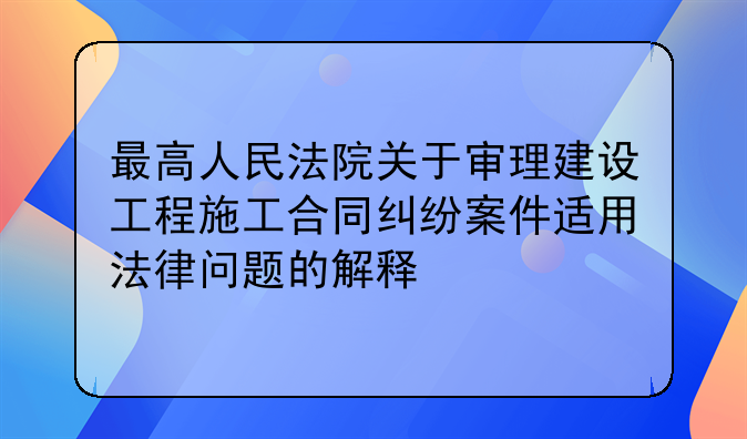 最高人民法院关于审理建设工程施工合同纠纷案件适用法律问题的解释