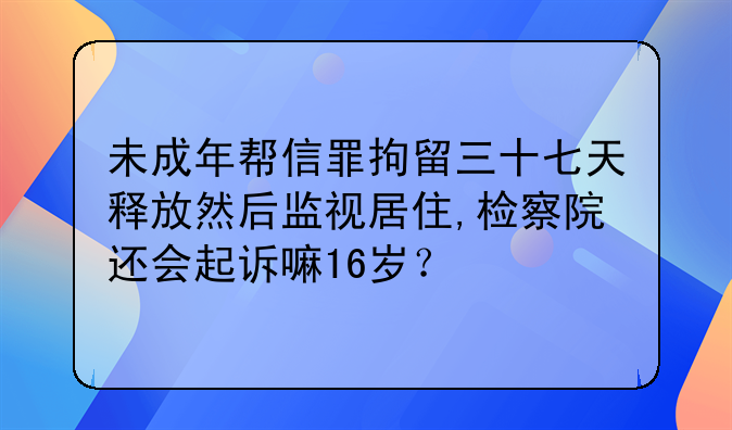 未成年帮信罪拘留三十七天释放然后监视居住,检察院还会起诉嘛16岁？