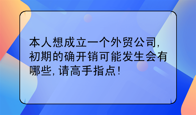 本人想成立一个外贸公司,初期的确开销可能发生会有哪些,请高手指点!