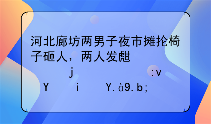 河北廊坊两男子夜市摊抡椅子砸人，两人发生冲突的主要原因是什么？