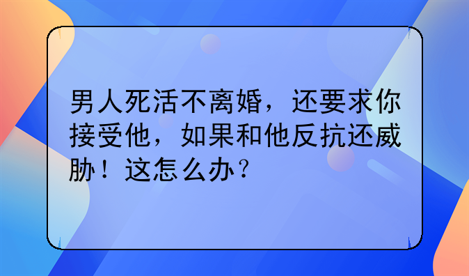 男人死活不离婚，还要求你接受他，如果和他反抗还威胁！这怎么办？