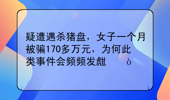 疑遭遇杀猪盘，女子一个月被骗170多万元，为何此类事件会频频发生？