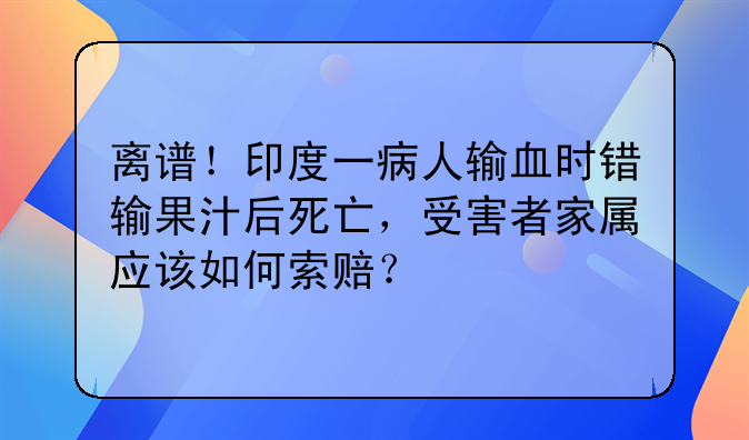 离谱！印度一病人输血时错输果汁后死亡，受害者家属应该如何索赔？