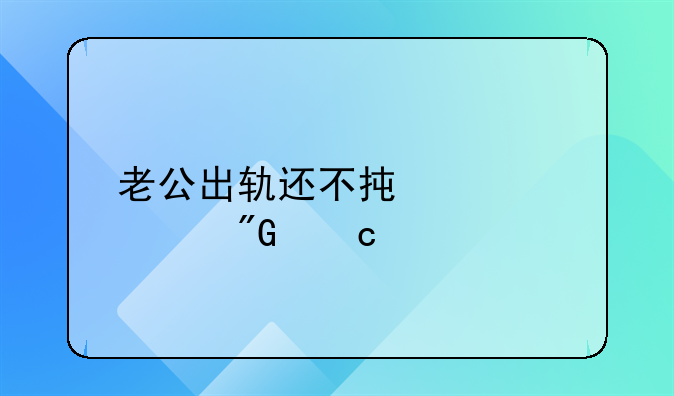 老公出轨还不承认对我还特别的好他上下班还正常双休日还倍我为啥？