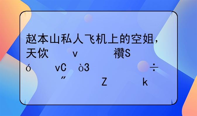 赵本山私人飞机上的空姐，天使面容魔鬼身材，你能想象到年薪多少？