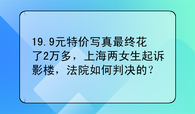 19.9元特价写真最终花了2万多，上海两女生起诉影楼，法院如何判决的？