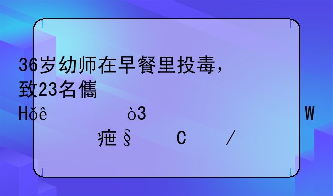 36岁幼师在早餐里投毒，致23名儿童中毒1人死亡，她为何要对孩子下手？