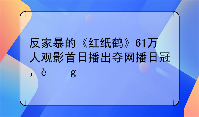 反家暴的《红纸鹤》61万人观影首日播出夺网播日冠，这部剧讲了什么？