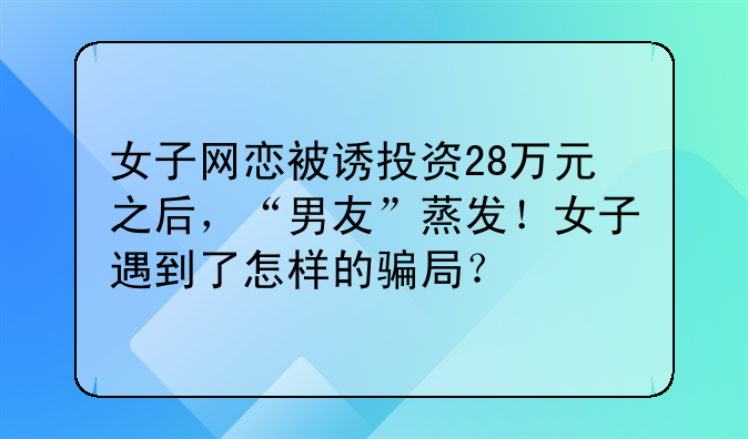 女子网恋被诱投资28万元之后，“男友”蒸发！女子遇到了怎样的骗局？