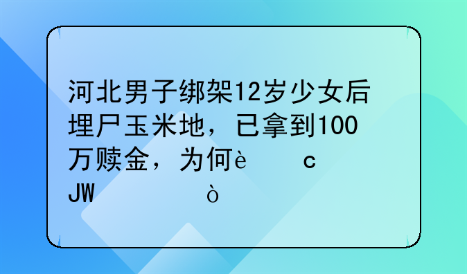 河北男子绑架12岁少女后埋尸玉米地，已拿到100万赎金，为何还要撕票？