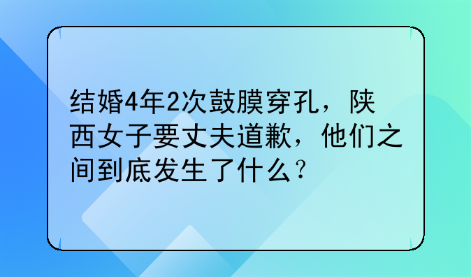 结婚4年2次鼓膜穿孔，陕西女子要丈夫道歉，他们之间到底发生了什么？