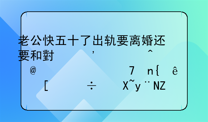 老公快五十了出轨要离婚还要和小三过日子,家也不回了,他们能过的好吗