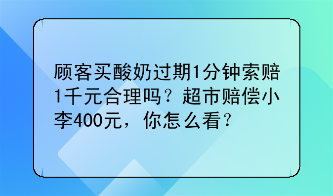 顾客买酸奶过期1分钟索赔1千元合理吗？超市赔偿小李400元，你怎么看？