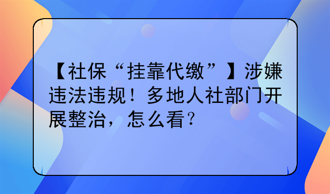 【社保“挂靠代缴”】涉嫌违法违规！多地人社部门开展整治，怎么看？