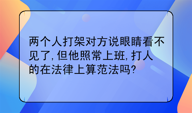 两个人打架对方说眼睛看不见了,但他照常上班,打人的在法律上算范法吗?