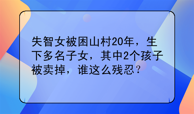 失智女被困山村20年，生下多名子女，其中2个孩子被卖掉，谁这么残忍？