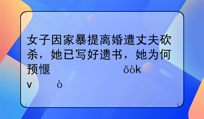 女子因家暴提离婚遭丈夫砍杀，她已写好遗书，她为何预感自己会被杀？