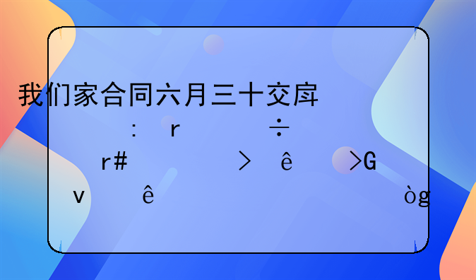 我们家合同六月三十交房、现在都七月一号了发过来了一个入伙通知书说