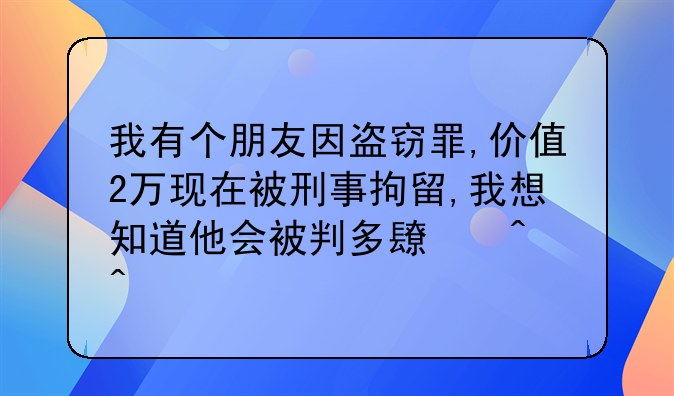 我有个朋友因盗窃罪,价值2万现在被刑事拘留,我想知道他会被判多长时间