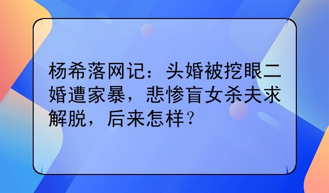 杨希落网记：头婚被挖眼二婚遭家暴，悲惨盲女杀夫求解脱，后来怎样？