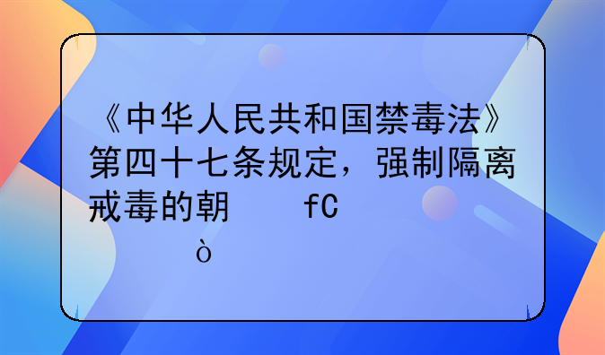 《中华人民共和国禁毒法》第四十七条规定，强制隔离戒毒的期限为几年？