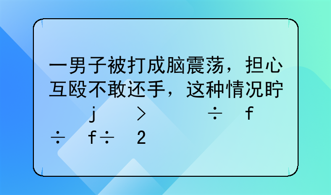 一男子被打成脑震荡，担心互殴不敢还手，这种情况真的只能白白挨打吗？