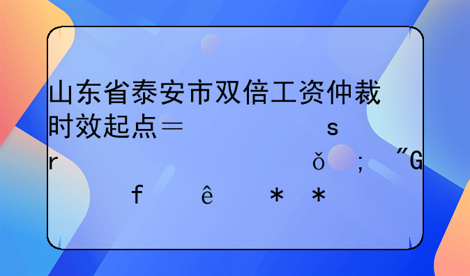 山东省泰安市双倍工资仲裁时效起点？工作未满一年就与我解除了劳动关系