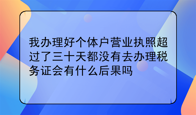 我办理好个体户营业执照超过了三十天都没有去办理税务证会有什么后果吗