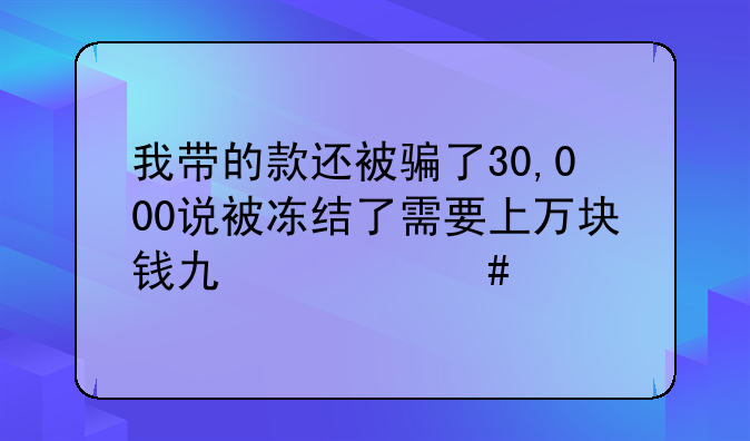 我带的款还被骗了30,000说被冻结了需要上万块钱也什么手续费那怎么办呢？