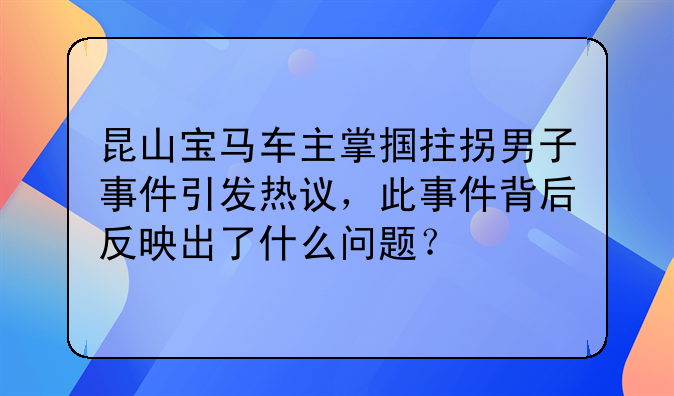 昆山宝马车主掌掴拄拐男子事件引发热议，此事件背后反映出了什么问题？