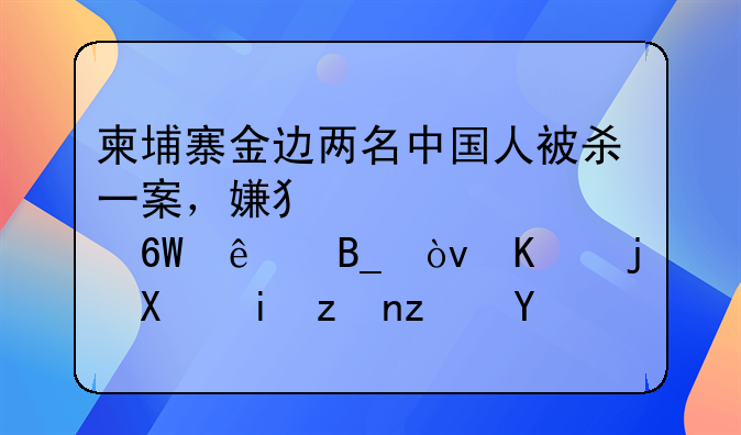 柬埔寨金边两名中国人被杀一案，嫌犯被逮捕了吗？作案动机究竟是什么？