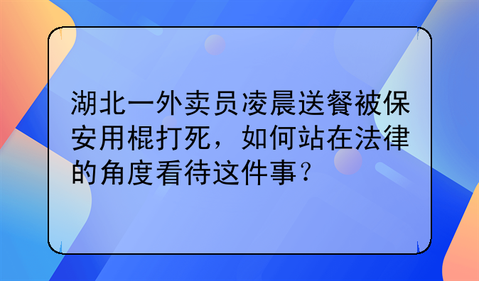 湖北一外卖员凌晨送餐被保安用棍打死，如何站在法律的角度看待这件事？