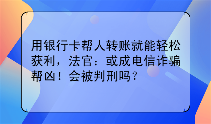 用银行卡帮人转账就能轻松获利，法官：或成电信诈骗帮凶！会被判刑吗？