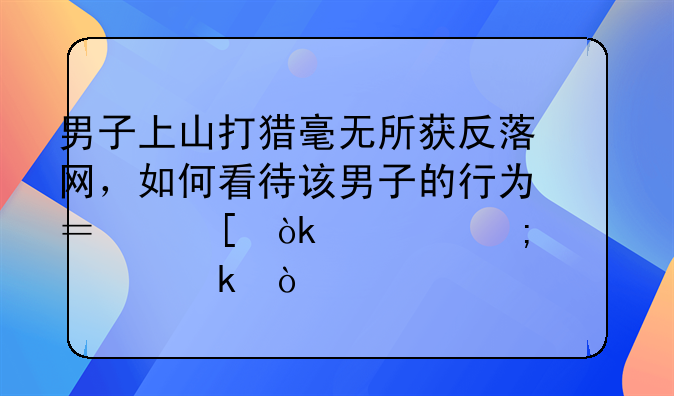 男子上山打猎毫无所获反落网，如何看待该男子的行为？他会被怎样处罚？