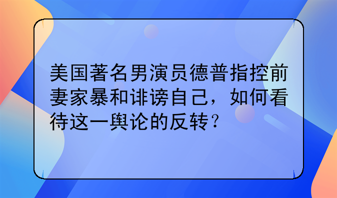 美国著名男演员德普指控前妻家暴和诽谤自己，如何看待这一舆论的反转？